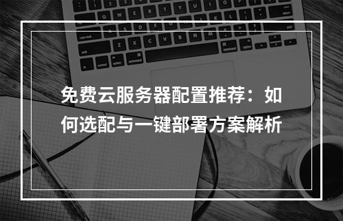 免费云服务器配置推荐：如何选配与一键部署方案解析