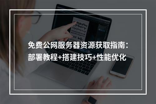 免费公网服务器资源获取指南：部署教程+搭建技巧+性能优化