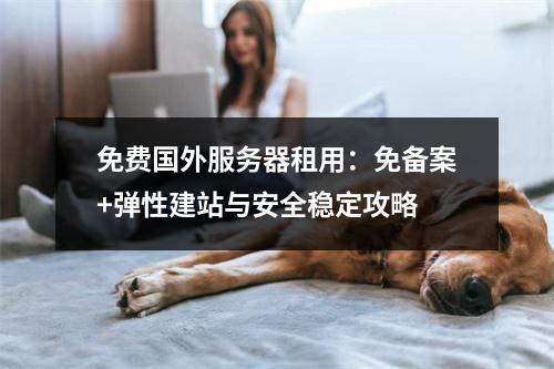 免费国外服务器租用：免备案+弹性建站与安全稳定攻略