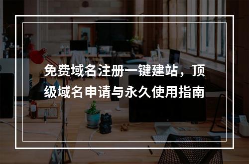 免费域名注册一键建站，顶级域名申请与永久使用指南