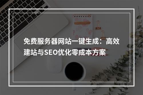免费服务器网站一键生成：高效建站与SEO优化零成本方案