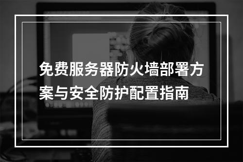 免费服务器防火墙部署方案与安全防护配置指南