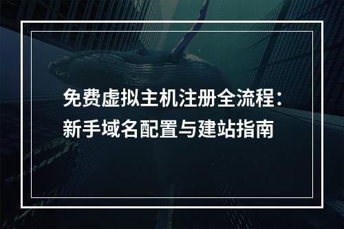 免费虚拟主机注册全流程：新手域名配置与建站指南