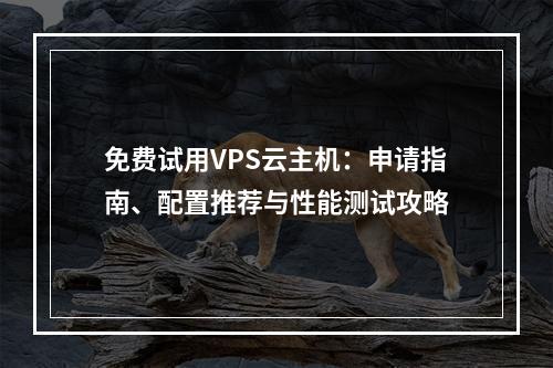 免费试用VPS云主机：申请指南、配置推荐与性能测试攻略
