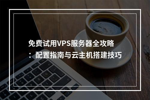 免费试用VPS服务器全攻略：配置指南与云主机搭建技巧
