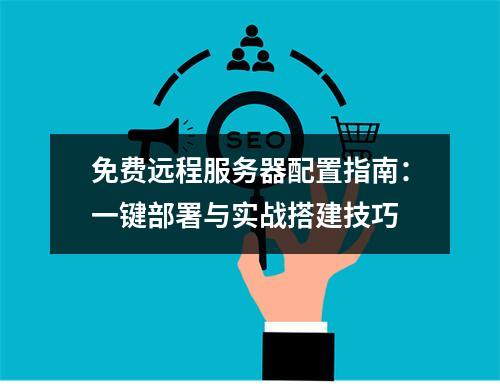 免费远程服务器配置指南：一键部署与实战搭建技巧