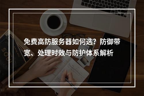 免费高防服务器如何选？防御带宽、处理时效与防护体系解析