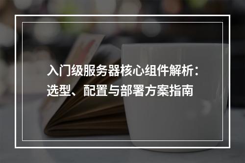 入门级服务器核心组件解析：选型、配置与部署方案指南