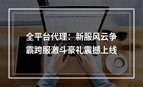全平台代理：新服风云争霸跨服激斗豪礼震撼上线
