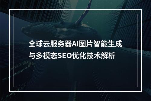 全球云服务器AI图片智能生成与多模态SEO优化技术解析