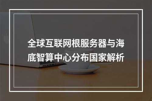 全球互联网根服务器与海底智算中心分布国家解析