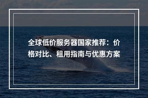 全球低价服务器国家推荐：价格对比、租用指南与优惠方案