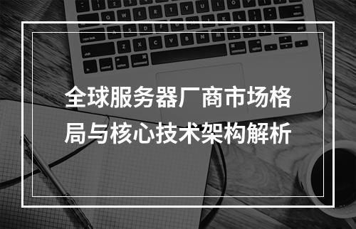 全球服务器厂商市场格局与核心技术架构解析