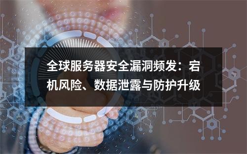 全球服务器安全漏洞频发：宕机风险、数据泄露与防护升级