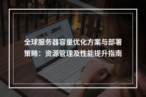 全球服务器容量优化方案与部署策略：资源管理及性能提升指南