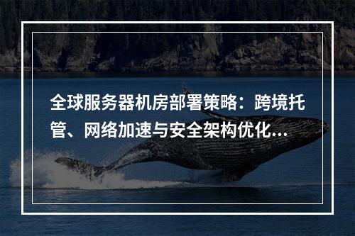 全球服务器机房部署策略：跨境托管、网络加速与安全架构优化指南