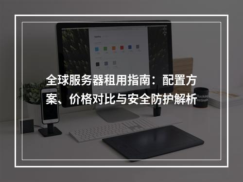 全球服务器租用指南：配置方案、价格对比与安全防护解析