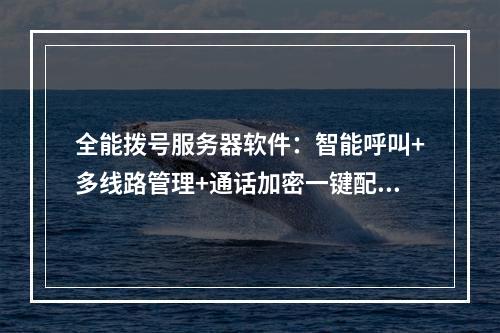 全能拨号服务器软件：智能呼叫+多线路管理+通话加密一键配置