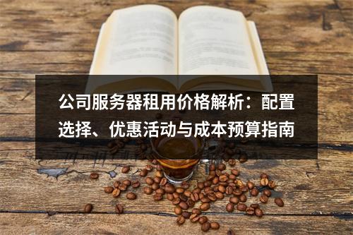 公司服务器租用价格解析：配置选择、优惠活动与成本预算指南
