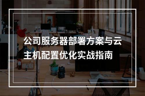 公司服务器部署方案与云主机配置优化实战指南