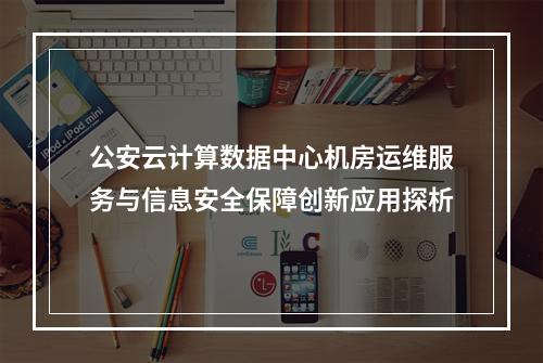 公安云计算数据中心机房运维服务与信息安全保障创新应用探析