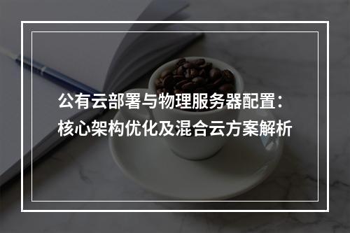 公有云部署与物理服务器配置：核心架构优化及混合云方案解析