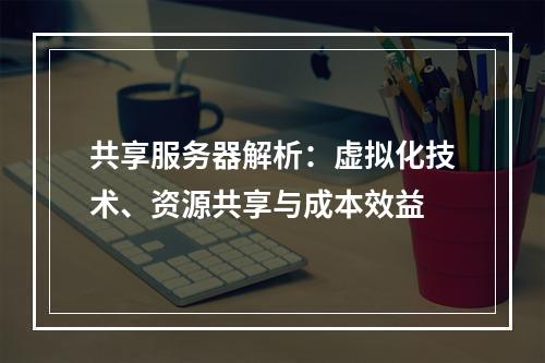 共享服务器解析：虚拟化技术、资源共享与成本效益