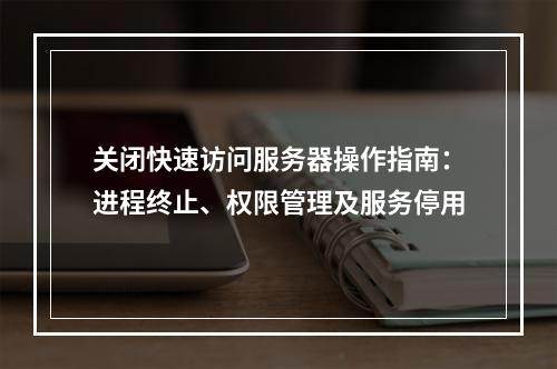 关闭快速访问服务器操作指南：进程终止、权限管理及服务停用