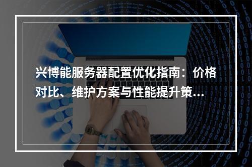 兴博能服务器配置优化指南：价格对比、维护方案与性能提升策略