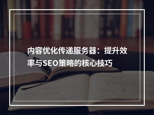 内容优化传递服务器：提升效率与SEO策略的核心技巧
