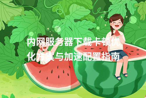 内网服务器下载卡顿优化方案与加速配置指南