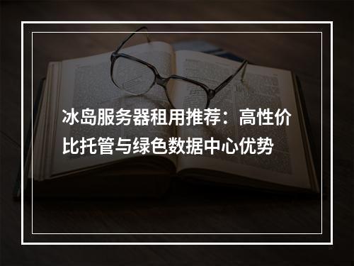 冰岛服务器租用推荐：高性价比托管与绿色数据中心优势
