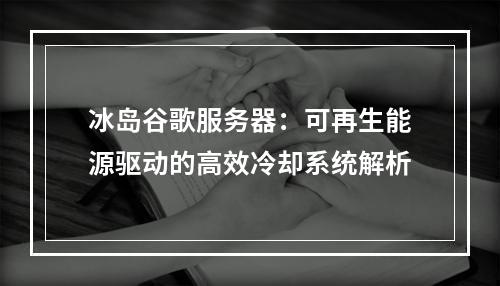 冰岛谷歌服务器：可再生能源驱动的高效冷却系统解析