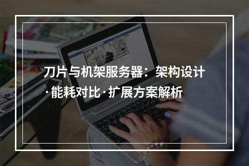 刀片与机架服务器：架构设计·能耗对比·扩展方案解析