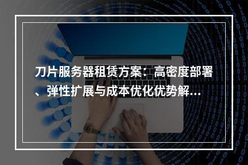刀片服务器租赁方案：高密度部署、弹性扩展与成本优化优势解析