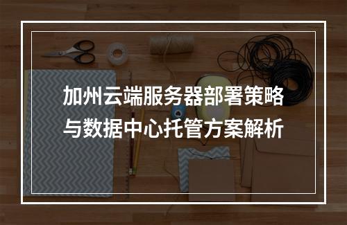 加州云端服务器部署策略与数据中心托管方案解析