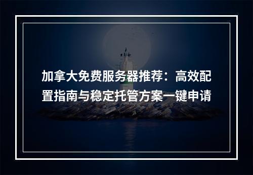 加拿大免费服务器推荐：高效配置指南与稳定托管方案一键申请