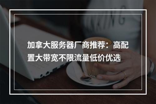 加拿大服务器厂商推荐：高配置大带宽不限流量低价优选