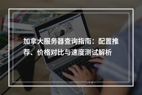 加拿大服务器查询指南：配置推荐、价格对比与速度测试解析