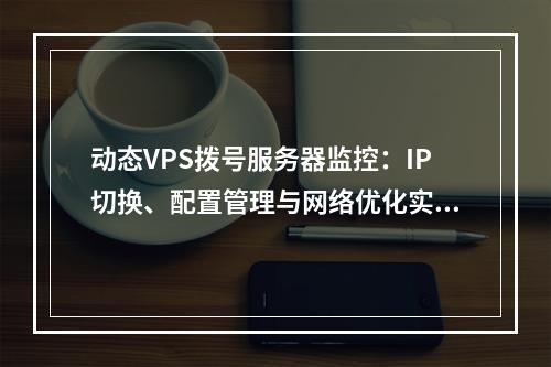动态VPS拨号服务器监控：IP切换、配置管理与网络优化实践