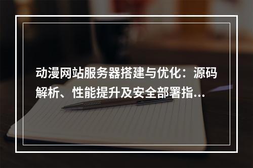 动漫网站服务器搭建与优化：源码解析、性能提升及安全部署指南