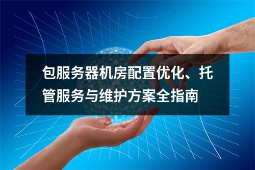 包服务器机房配置优化、托管服务与维护方案全指南