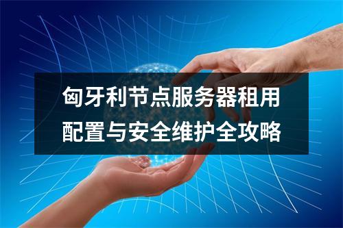 匈牙利节点服务器租用配置与安全维护全攻略