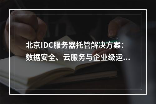 北京IDC服务器托管解决方案：数据安全、云服务与企业级运维