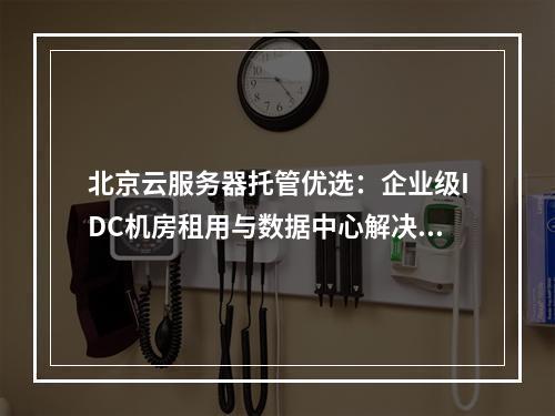 北京云服务器托管优选：企业级IDC机房租用与数据中心解决方案