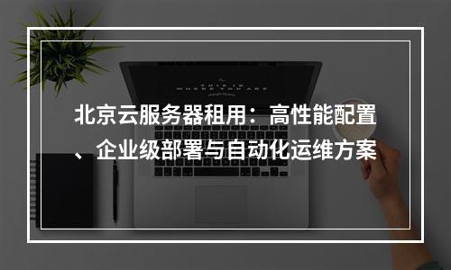 北京云服务器租用：高性能配置、企业级部署与自动化运维方案