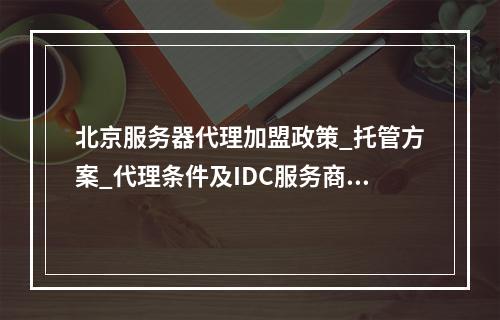 北京服务器代理加盟政策_托管方案_代理条件及IDC服务商推荐
