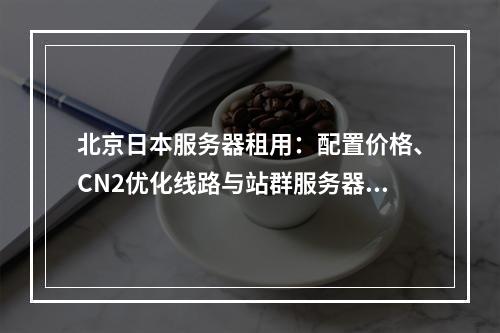 北京日本服务器租用：配置价格、CN2优化线路与站群服务器推荐