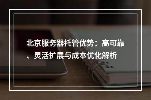 北京服务器托管优势：高可靠、灵活扩展与成本优化解析