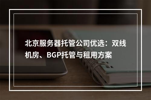 北京服务器托管公司优选：双线机房、BGP托管与租用方案